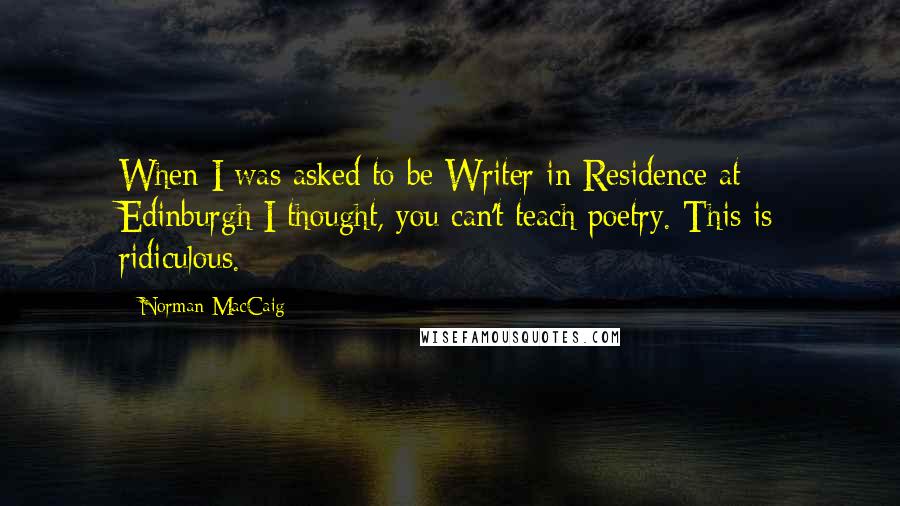 Norman MacCaig Quotes: When I was asked to be Writer in Residence at Edinburgh I thought, you can't teach poetry. This is ridiculous.