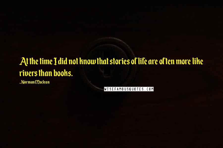 Norman Maclean Quotes: At the time I did not know that stories of life are often more like rivers than books.