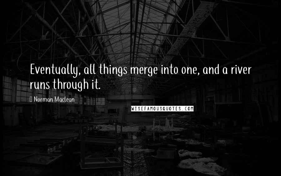 Norman Maclean Quotes: Eventually, all things merge into one, and a river runs through it.