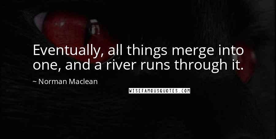 Norman Maclean Quotes: Eventually, all things merge into one, and a river runs through it.