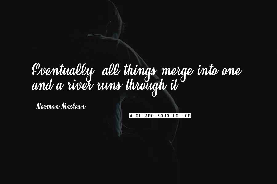 Norman Maclean Quotes: Eventually, all things merge into one, and a river runs through it.