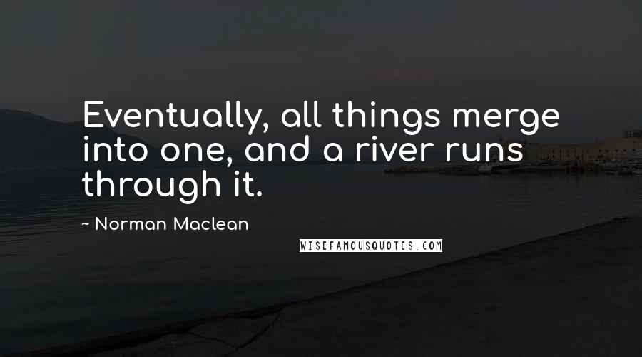 Norman Maclean Quotes: Eventually, all things merge into one, and a river runs through it.