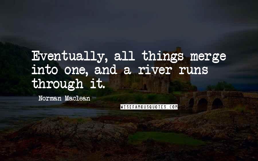 Norman Maclean Quotes: Eventually, all things merge into one, and a river runs through it.