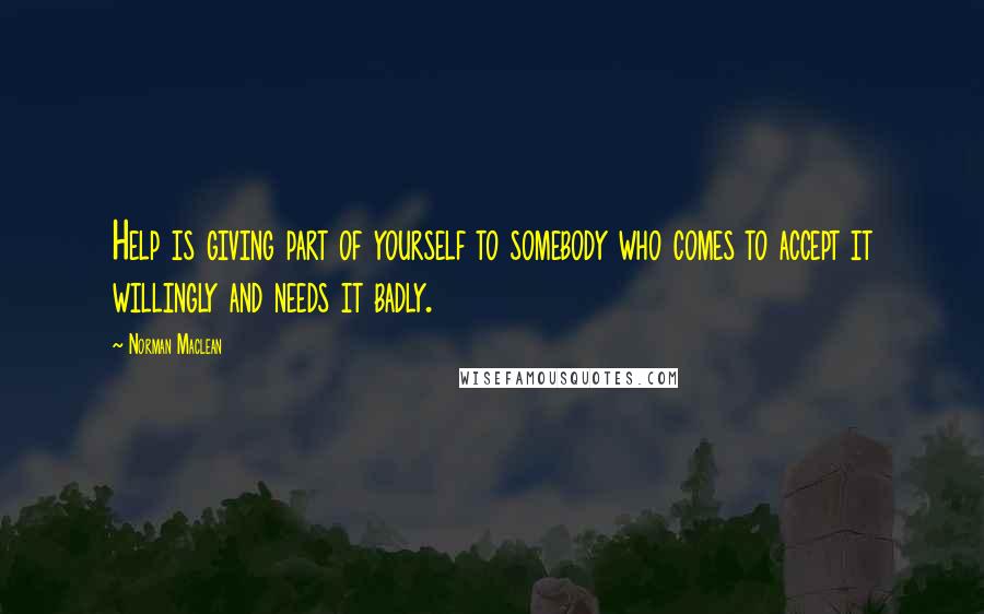 Norman Maclean Quotes: Help is giving part of yourself to somebody who comes to accept it willingly and needs it badly.