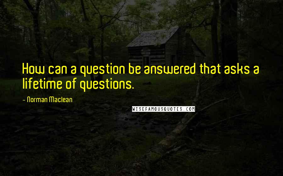 Norman Maclean Quotes: How can a question be answered that asks a lifetime of questions.