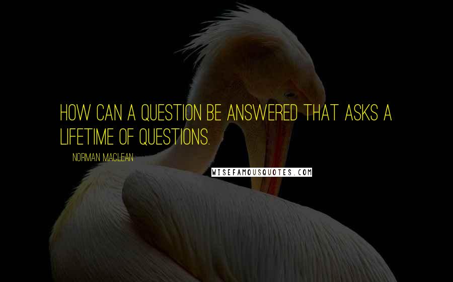 Norman Maclean Quotes: How can a question be answered that asks a lifetime of questions.