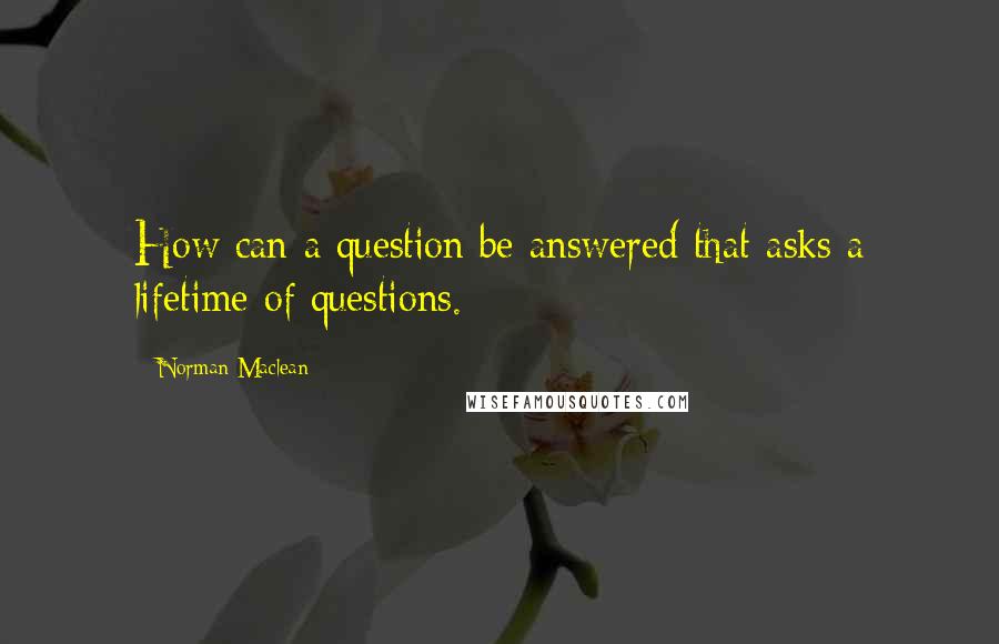 Norman Maclean Quotes: How can a question be answered that asks a lifetime of questions.