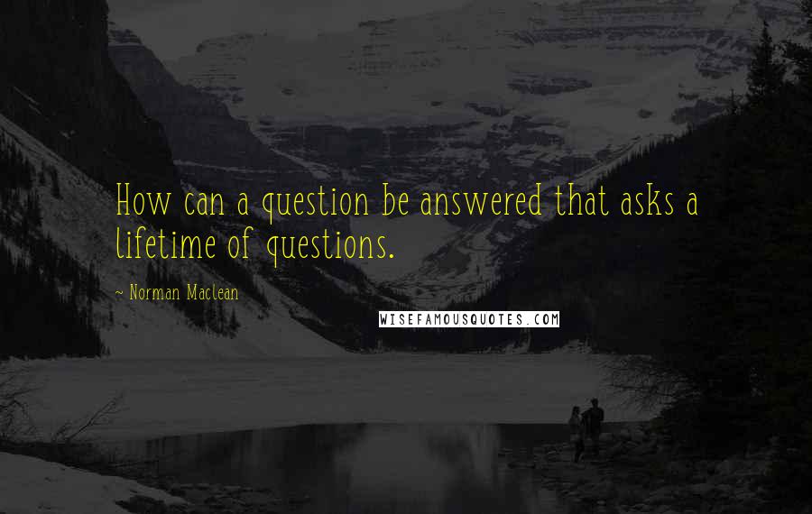 Norman Maclean Quotes: How can a question be answered that asks a lifetime of questions.