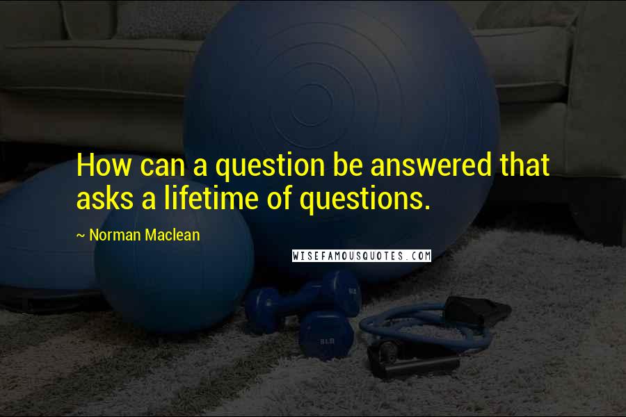 Norman Maclean Quotes: How can a question be answered that asks a lifetime of questions.