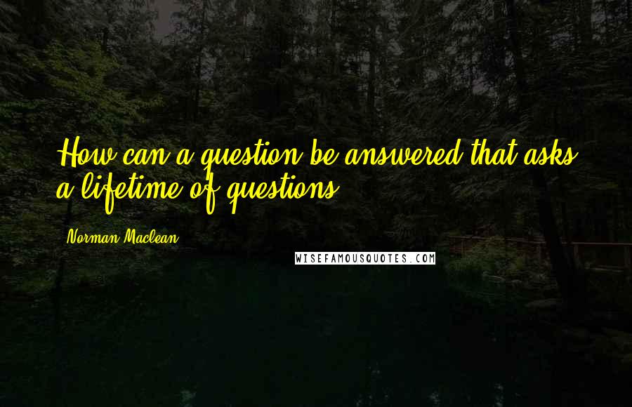 Norman Maclean Quotes: How can a question be answered that asks a lifetime of questions.