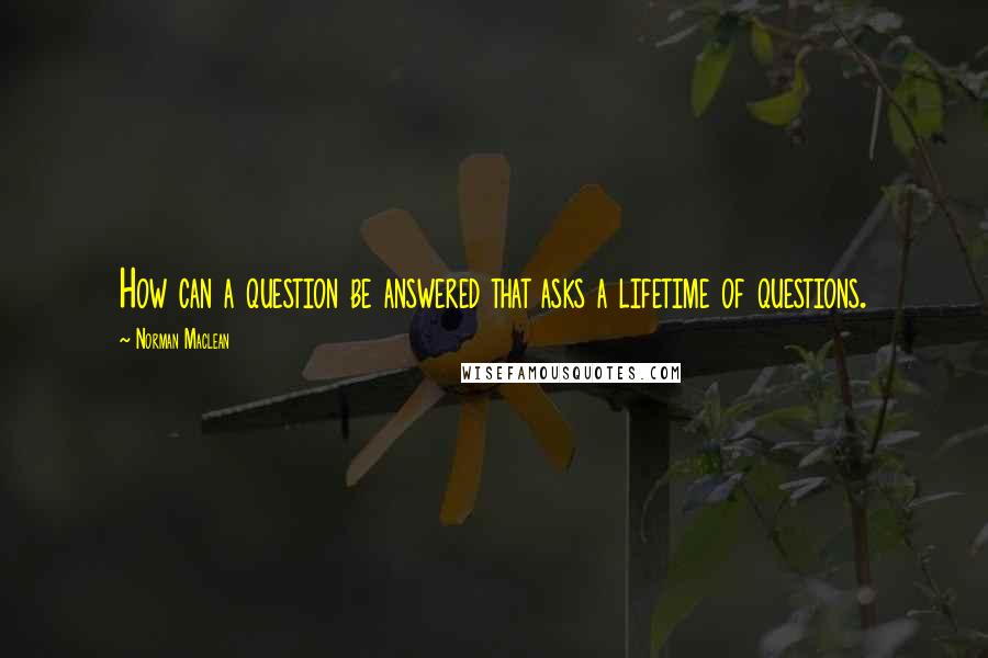 Norman Maclean Quotes: How can a question be answered that asks a lifetime of questions.