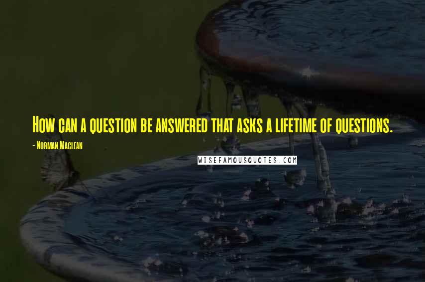 Norman Maclean Quotes: How can a question be answered that asks a lifetime of questions.