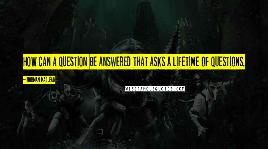 Norman Maclean Quotes: How can a question be answered that asks a lifetime of questions.