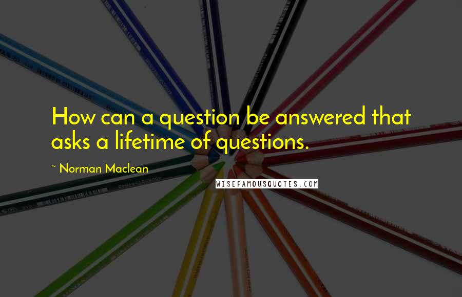 Norman Maclean Quotes: How can a question be answered that asks a lifetime of questions.