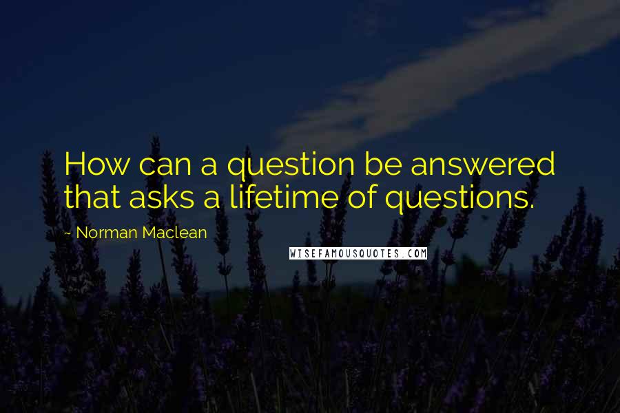 Norman Maclean Quotes: How can a question be answered that asks a lifetime of questions.