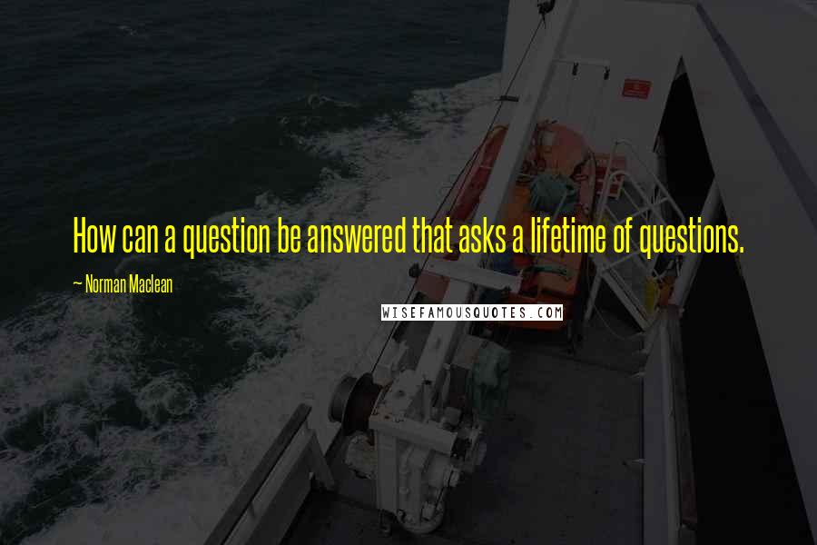 Norman Maclean Quotes: How can a question be answered that asks a lifetime of questions.