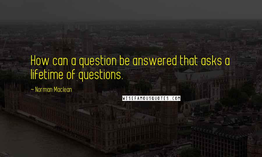 Norman Maclean Quotes: How can a question be answered that asks a lifetime of questions.