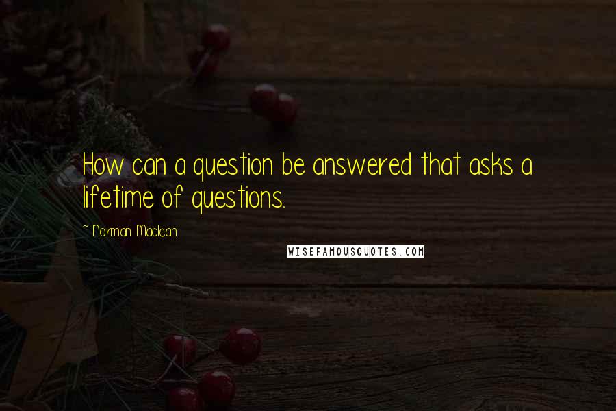 Norman Maclean Quotes: How can a question be answered that asks a lifetime of questions.