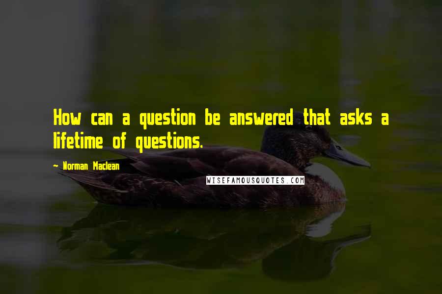 Norman Maclean Quotes: How can a question be answered that asks a lifetime of questions.