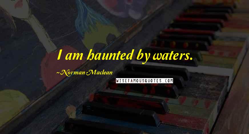 Norman Maclean Quotes: I am haunted by waters.