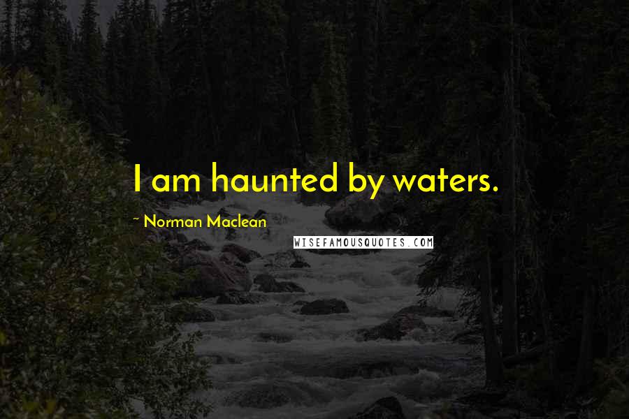 Norman Maclean Quotes: I am haunted by waters.