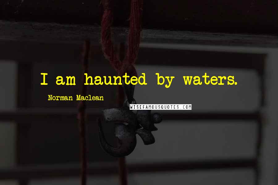 Norman Maclean Quotes: I am haunted by waters.