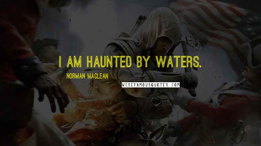 Norman Maclean Quotes: I am haunted by waters.