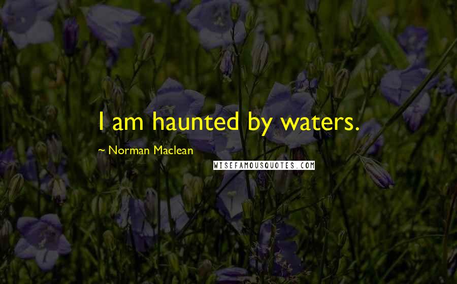 Norman Maclean Quotes: I am haunted by waters.