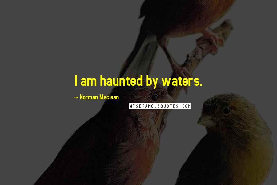 Norman Maclean Quotes: I am haunted by waters.