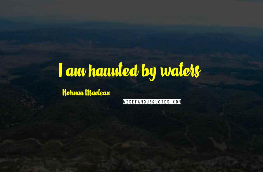 Norman Maclean Quotes: I am haunted by waters.