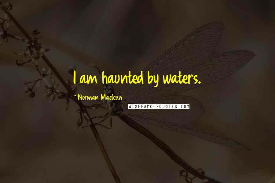 Norman Maclean Quotes: I am haunted by waters.