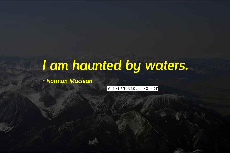 Norman Maclean Quotes: I am haunted by waters.