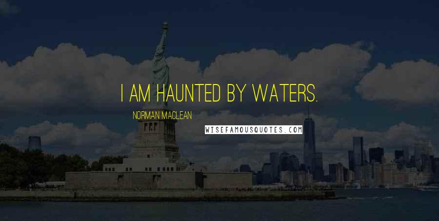 Norman Maclean Quotes: I am haunted by waters.