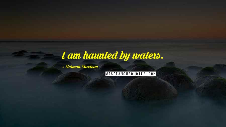 Norman Maclean Quotes: I am haunted by waters.