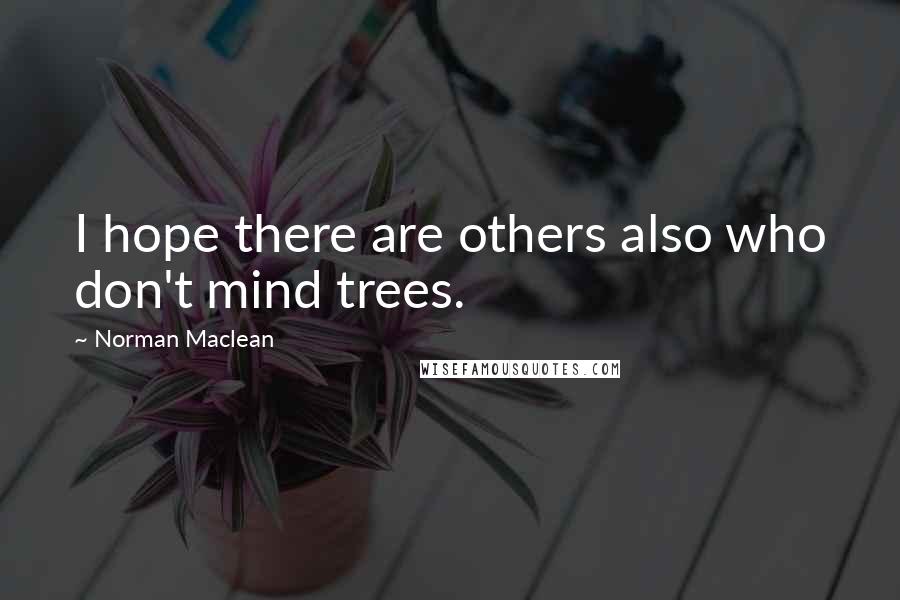 Norman Maclean Quotes: I hope there are others also who don't mind trees.