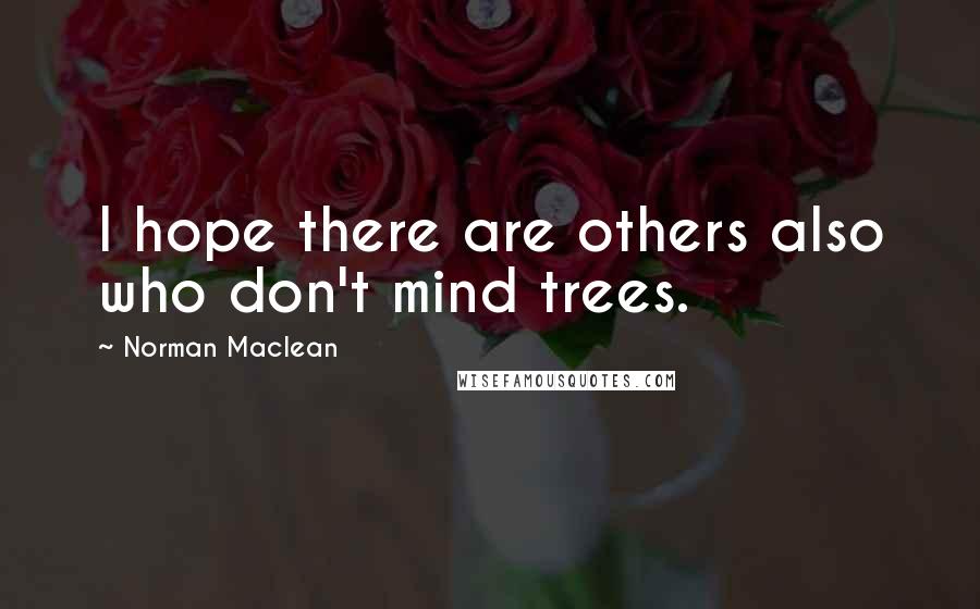 Norman Maclean Quotes: I hope there are others also who don't mind trees.