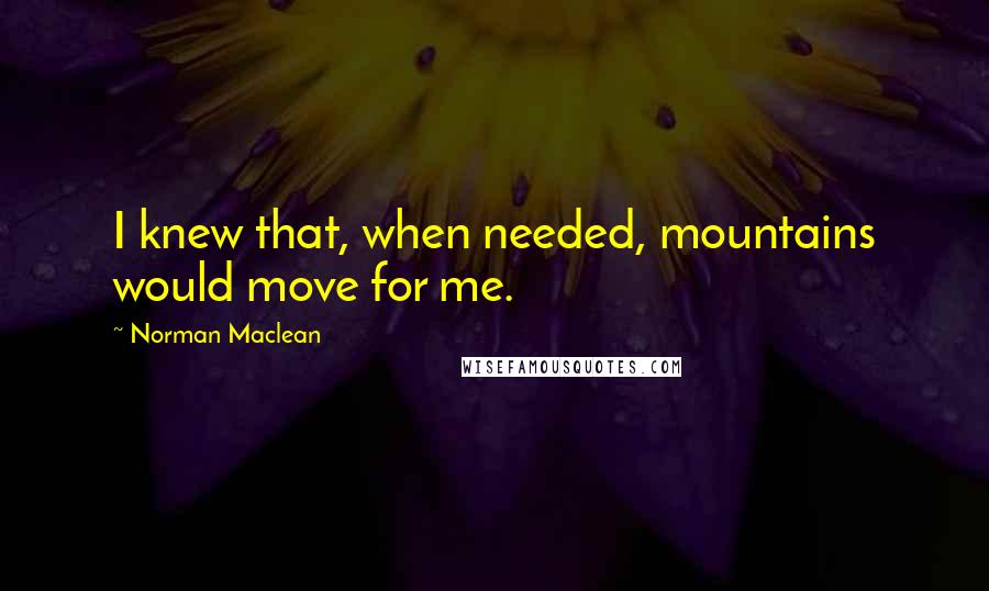 Norman Maclean Quotes: I knew that, when needed, mountains would move for me.
