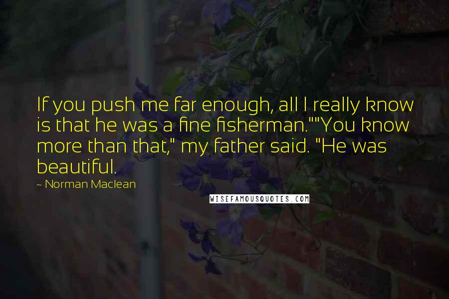 Norman Maclean Quotes: If you push me far enough, all I really know is that he was a fine fisherman.""You know more than that," my father said. "He was beautiful.