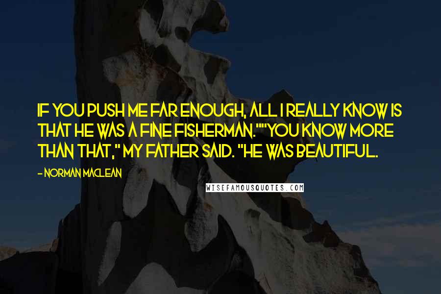 Norman Maclean Quotes: If you push me far enough, all I really know is that he was a fine fisherman.""You know more than that," my father said. "He was beautiful.