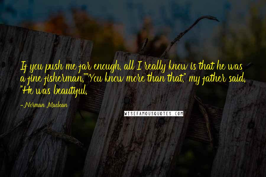 Norman Maclean Quotes: If you push me far enough, all I really know is that he was a fine fisherman.""You know more than that," my father said. "He was beautiful.