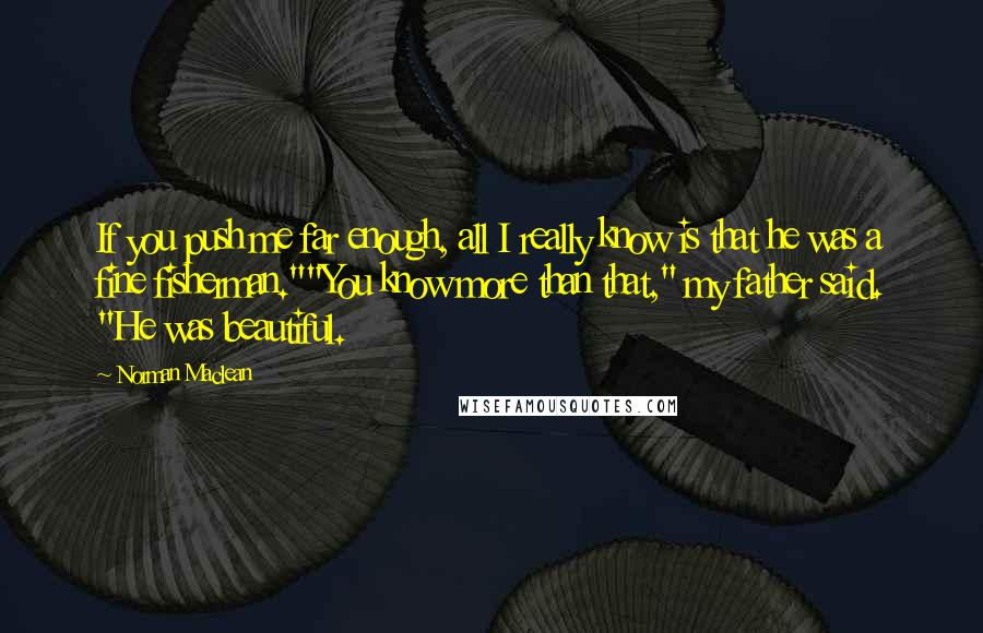 Norman Maclean Quotes: If you push me far enough, all I really know is that he was a fine fisherman.""You know more than that," my father said. "He was beautiful.