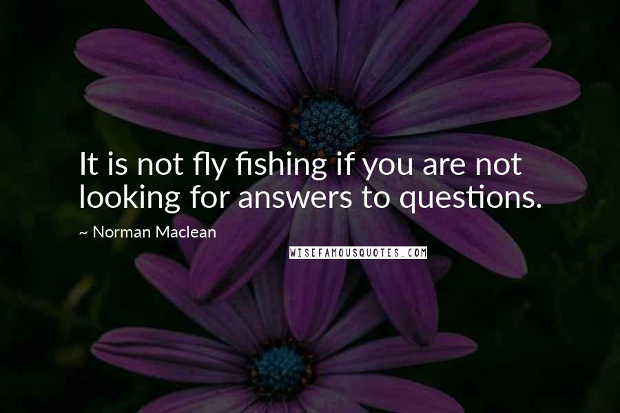 Norman Maclean Quotes: It is not fly fishing if you are not looking for answers to questions.