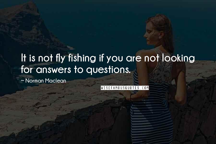 Norman Maclean Quotes: It is not fly fishing if you are not looking for answers to questions.