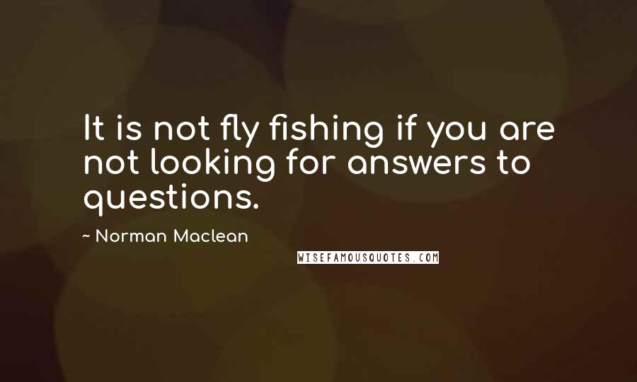 Norman Maclean Quotes: It is not fly fishing if you are not looking for answers to questions.