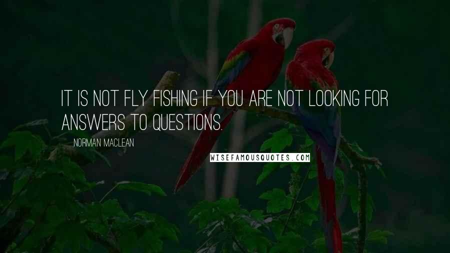 Norman Maclean Quotes: It is not fly fishing if you are not looking for answers to questions.