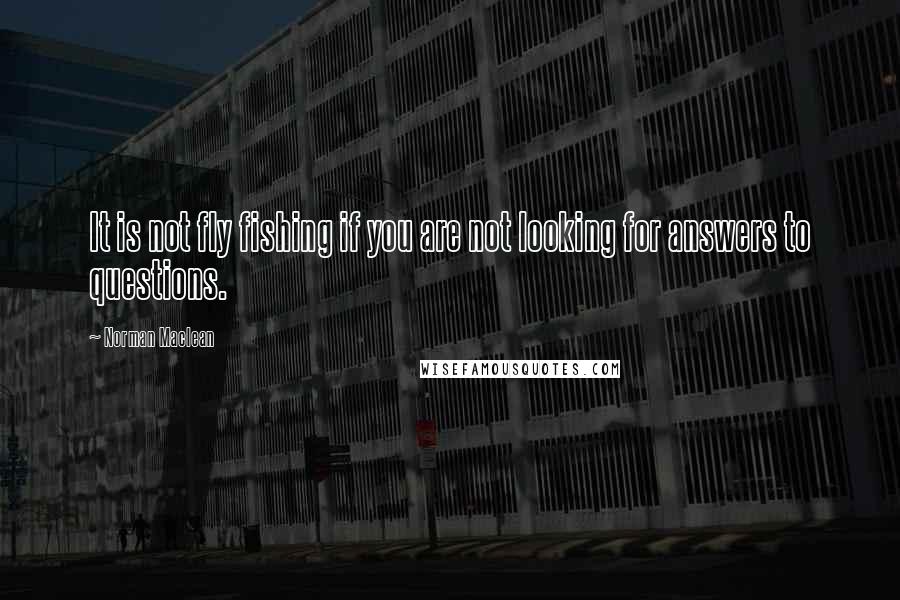 Norman Maclean Quotes: It is not fly fishing if you are not looking for answers to questions.