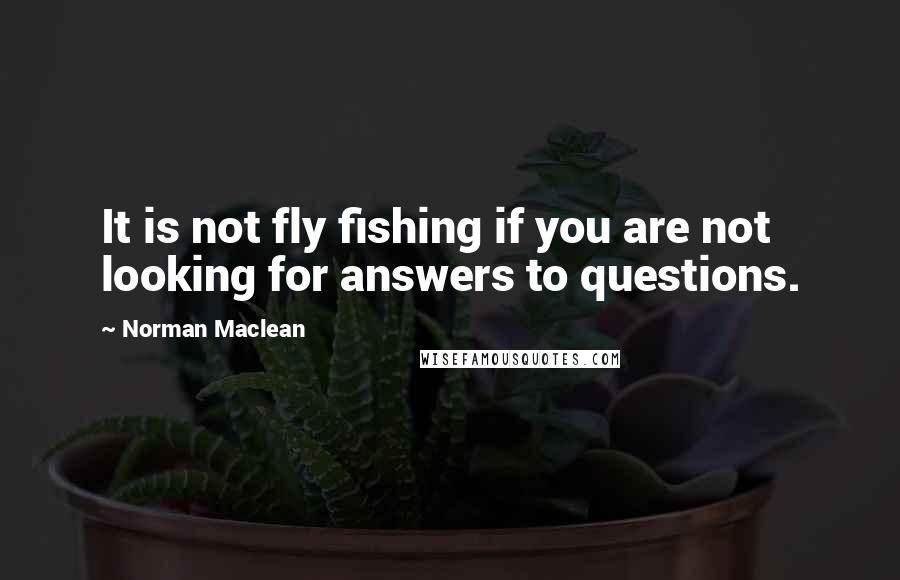 Norman Maclean Quotes: It is not fly fishing if you are not looking for answers to questions.