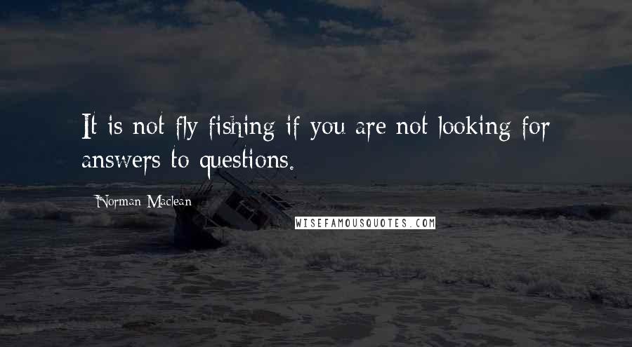 Norman Maclean Quotes: It is not fly fishing if you are not looking for answers to questions.