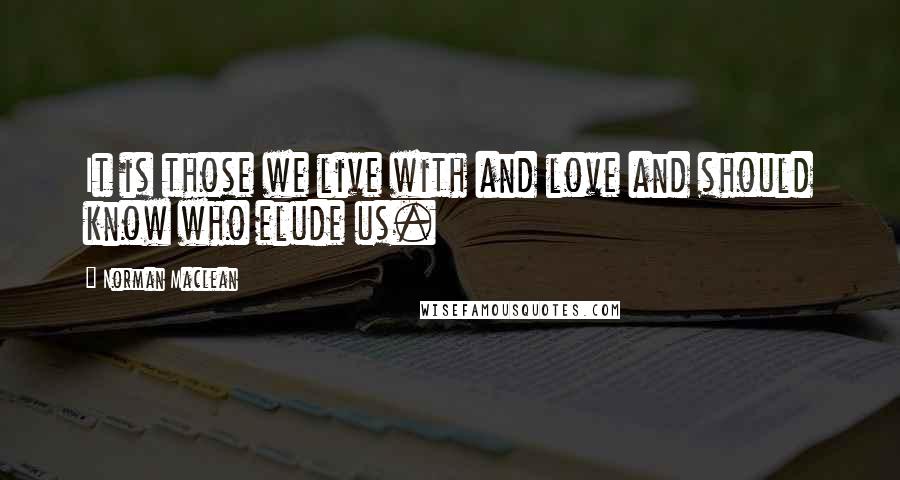 Norman Maclean Quotes: It is those we live with and love and should know who elude us.