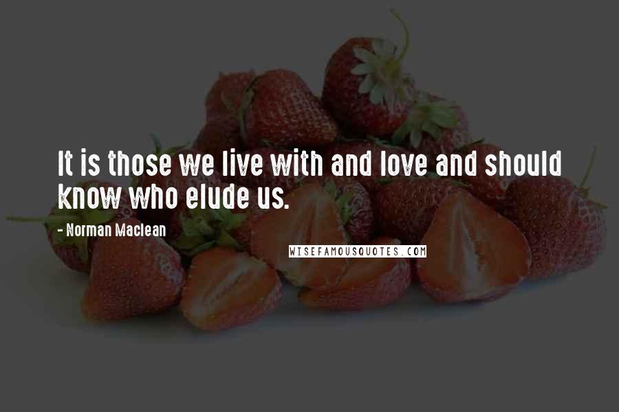 Norman Maclean Quotes: It is those we live with and love and should know who elude us.